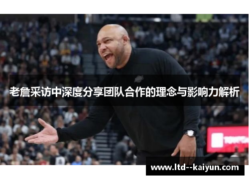 老詹采访中深度分享团队合作的理念与影响力解析 老詹采访中深度分享团队合作的理念与影响力解析