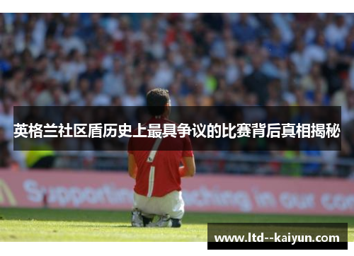 英格兰社区盾历史上最具争议的比赛背后真相揭秘 英格兰社区盾历史上最具争议的比赛背后真相揭秘