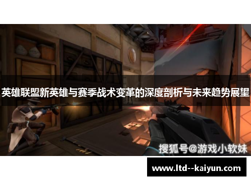 英雄联盟新英雄与赛季战术变革的深度剖析与未来趋势展望