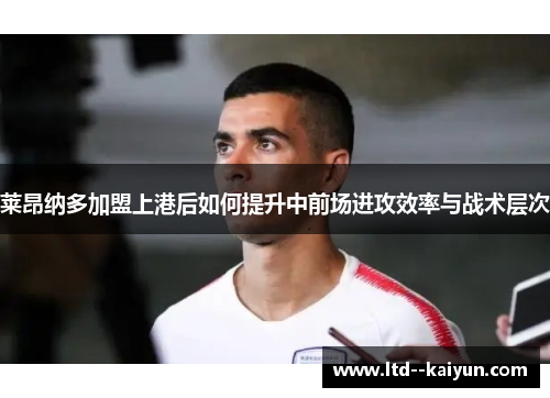 莱昂纳多加盟上港后如何提升中前场进攻效率与战术层次
