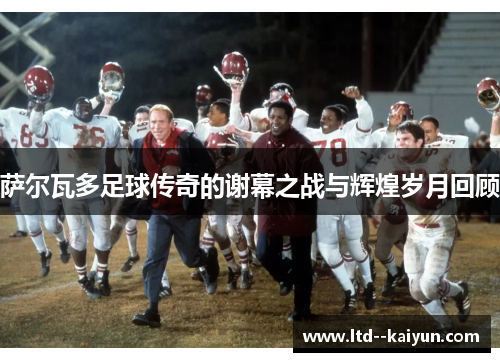 萨尔瓦多足球传奇的谢幕之战与辉煌岁月回顾