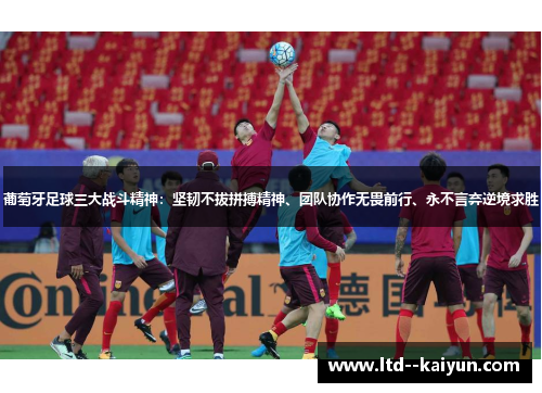 葡萄牙足球三大战斗精神:坚韧不拔拼搏精神、团队协作无畏前行、永不言弃逆境求胜 葡萄牙足球三大战斗精神:坚韧不拔拼搏精神、团队协作无畏前行、永不言弃逆境求胜