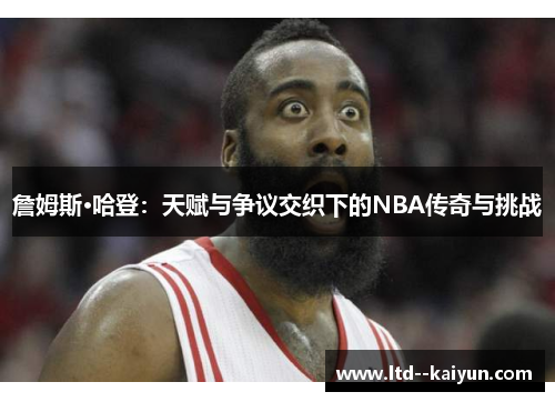 詹姆斯·哈登：天赋与争议交织下的NBA传奇与挑战