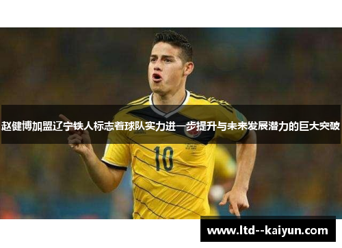 赵健博加盟辽宁铁人标志着球队实力进一步提升与未来发展潜力的巨大突破