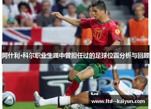 阿什利·科尔职业生涯中曾担任过的足球位置分析与回顾