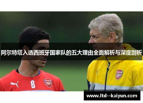 阿尔特塔入选西班牙国家队的五大理由全面解析与深度剖析 阿尔特塔入选西班牙国家队的五大理由全面解析与深度剖析