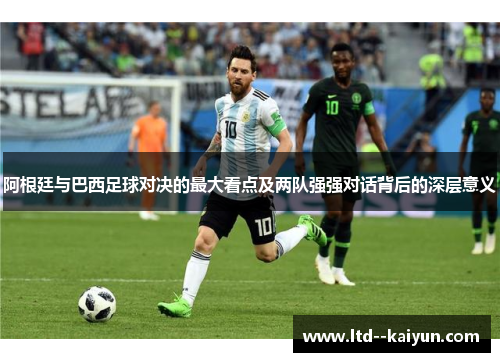 阿根廷与巴西足球对决的最大看点及两队强强对话背后的深层意义