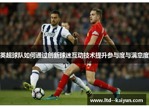 英超球队如何通过创新球迷互动技术提升参与度与满意度