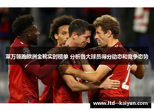 莱万领跑欧洲金靴实时榜单 分析各大球员得分动态和竞争态势