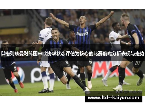 以格列兹曼对阵国米欧协联状态评估为核心的比赛前瞻分析表现与走势 以格列兹曼对阵国米欧协联状态评估为核心的比赛前瞻分析表现与走势