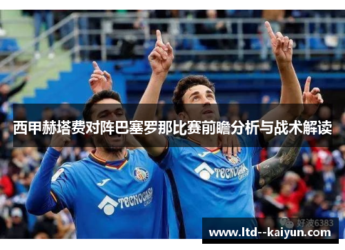 西甲赫塔费对阵巴塞罗那比赛前瞻分析与战术解读 西甲赫塔费对阵巴塞罗那比赛前瞻分析与战术解读