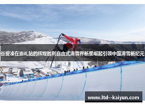 谷爱凌在崇礼站的辉煌胜利自由式滑雪界新星崛起引领中国滑雪新纪元