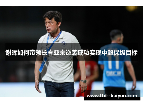 谢晖如何带领长春亚泰逆袭成功实现中超保级目标