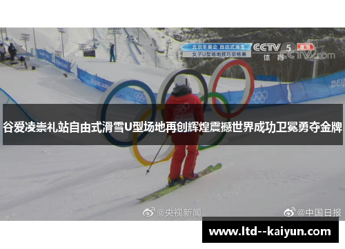 谷爱凌崇礼站自由式滑雪U型场地再创辉煌震撼世界成功卫冕勇夺金牌