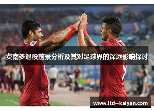费南多退役前景分析及其对足球界的深远影响探讨