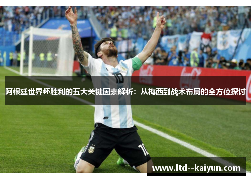 阿根廷世界杯胜利的五大关键因素解析：从梅西到战术布局的全方位探讨
