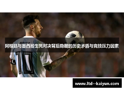 阿根廷与墨西哥生死对决背后隐藏的历史矛盾与竞技压力因素