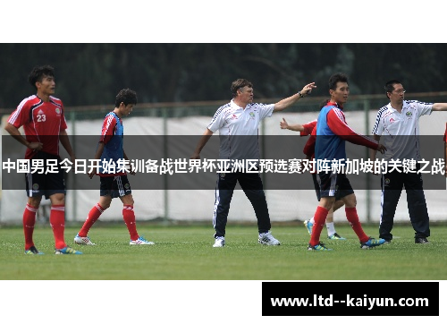 中国男足今日开始集训备战世界杯亚洲区预选赛对阵新加坡的关键之战