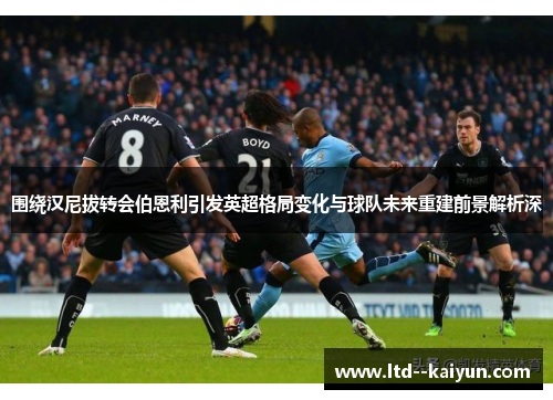 围绕汉尼拔转会伯恩利引发英超格局变化与球队未来重建前景解析深