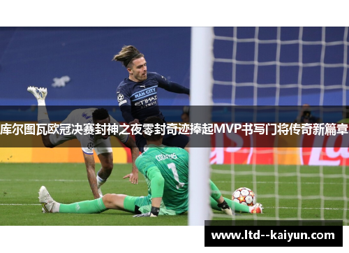 库尔图瓦欧冠决赛封神之夜零封奇迹捧起MVP书写门将传奇新篇章
