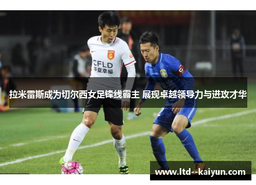 拉米雷斯成为切尔西女足锋线霸主 展现卓越领导力与进攻才华 拉米雷斯成为切尔西女足锋线霸主 展现卓越领导力与进攻才华