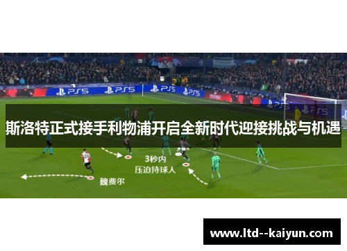 斯洛特正式接手利物浦开启全新时代迎接挑战与机遇 斯洛特正式接手利物浦开启全新时代迎接挑战与机遇