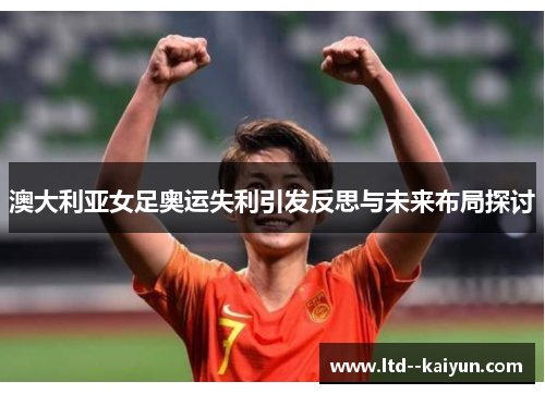 澳大利亚女足奥运失利引发反思与未来布局探讨 澳大利亚女足奥运失利引发反思与未来布局探讨
