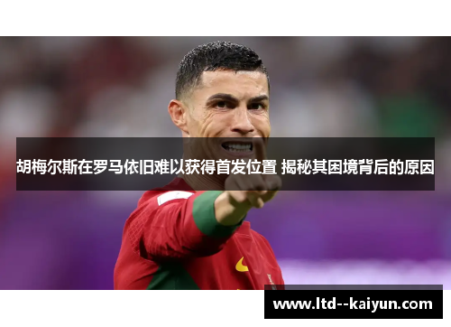 胡梅尔斯在罗马依旧难以获得首发位置 揭秘其困境背后的原因 胡梅尔斯在罗马依旧难以获得首发位置 揭秘其困境背后的原因