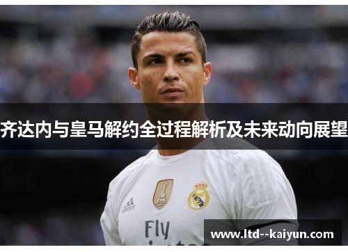 齐达内与皇马解约全过程解析及未来动向展望
