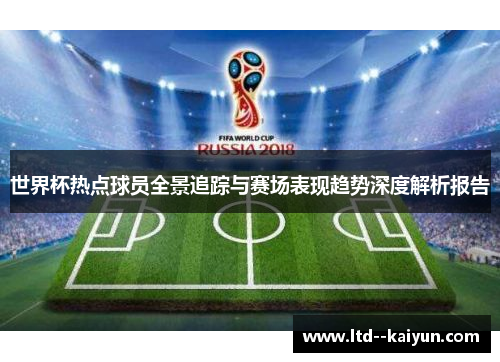 世界杯热点球员全景追踪与赛场表现趋势深度解析报告