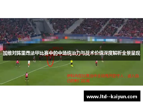 加维对阵里昂法甲比赛中的中场统治力与战术价值深度解析全景呈现