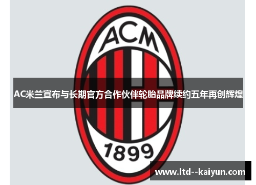 AC米兰宣布与长期官方合作伙伴轮胎品牌续约五年再创辉煌 AC米兰宣布与长期官方合作伙伴轮胎品牌续约五年再创辉煌
