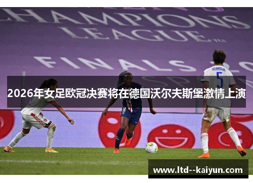 2026年女足欧冠决赛将在德国沃尔夫斯堡激情上演 2026年女足欧冠决赛将在德国沃尔夫斯堡激情上演