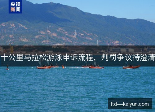 十公里马拉松游泳申诉流程，判罚争议待澄清