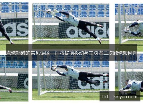 点球补射的常见误区:门将提前移动与主罚者二次触球如何判 点球补射的常见误区:门将提前移动与主罚者二次触球如何判