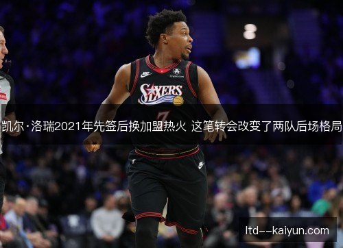 凯尔·洛瑞2021年先签后换加盟热火 这笔转会改变了两队后场格局
